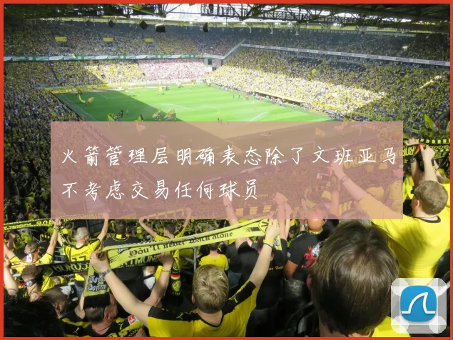 火箭管理层明确表态除了文班亚马不考虑交易任何球员