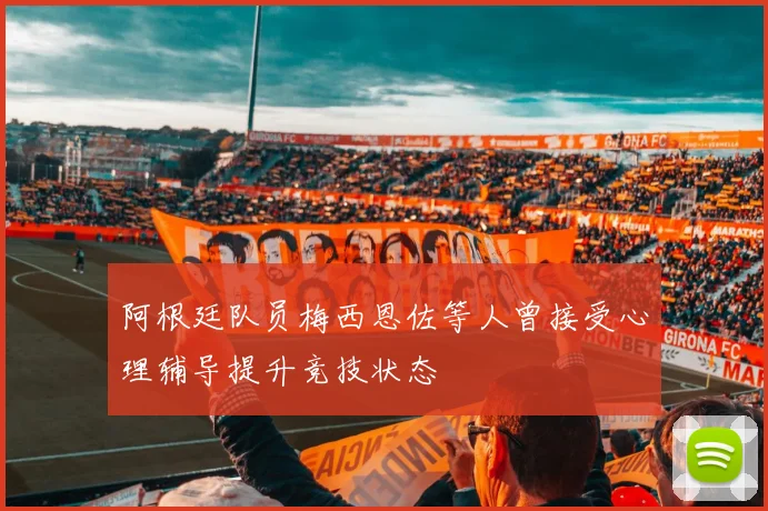 阿根廷队员梅西恩佐等人曾接受心理辅导提升竞技状态