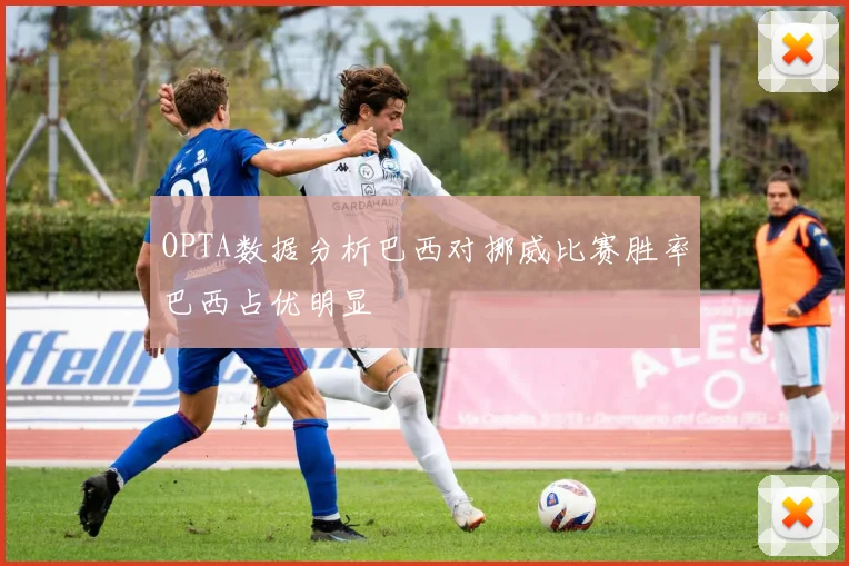 OPTA数据分析巴西对挪威比赛胜率巴西占优明显