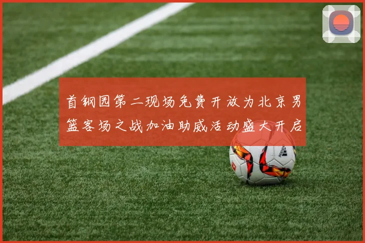 首钢园第二现场免费开放为北京男篮客场之战加油助威活动盛大开启