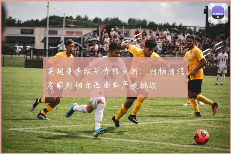 英超争夺欧冠资格分析：利物浦稳居前列切尔西面临严峻挑战