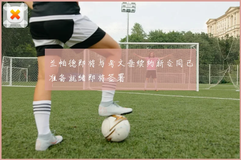 兰帕德即将与考文垂续约新合同已准备就绪即将签署