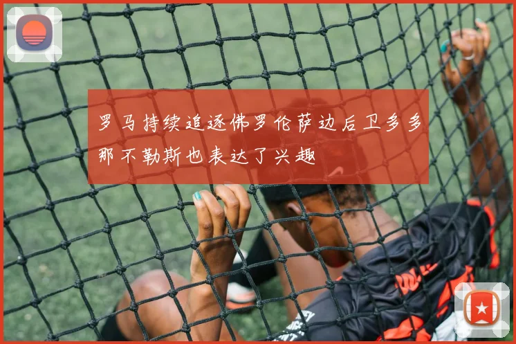 罗马持续追逐佛罗伦萨边后卫多多那不勒斯也表达了兴趣