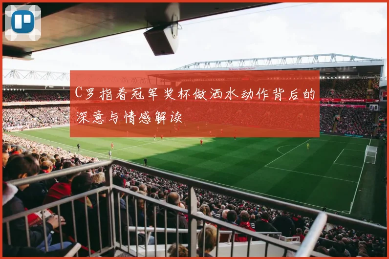 C罗指着冠军奖杯做洒水动作背后的深意与情感解读