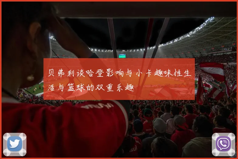 贝弗利谈哈登影响与小卡趣味性生活与篮球的双重乐趣