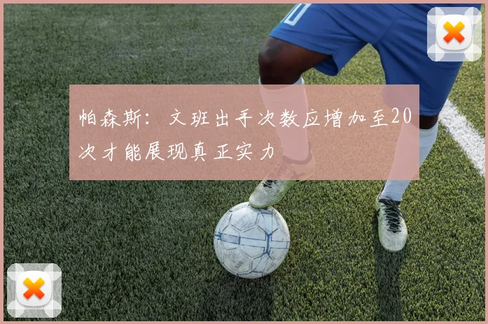 帕森斯：文班出手次数应增加至20次才能展现真正实力