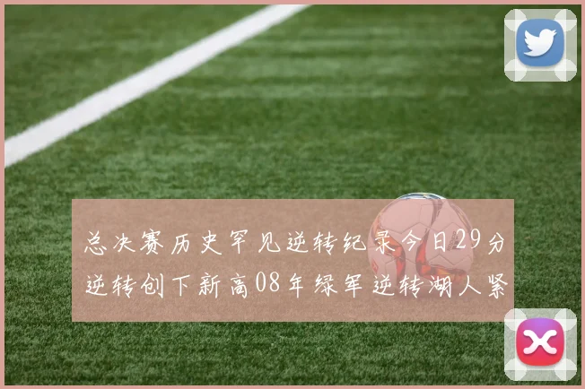 总决赛历史罕见逆转纪录今日29分逆转创下新高08年绿军逆转湖人紧随其后