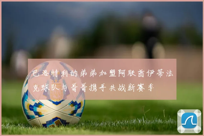 巴洛特利的弟弟加盟阿联酋伊蒂法克球队与哥哥携手共战新赛季