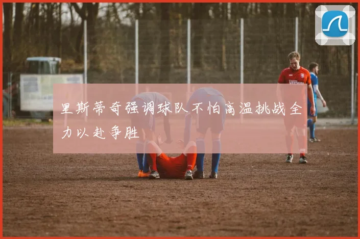 里斯蒂奇强调球队不怕高温挑战全力以赴争胜