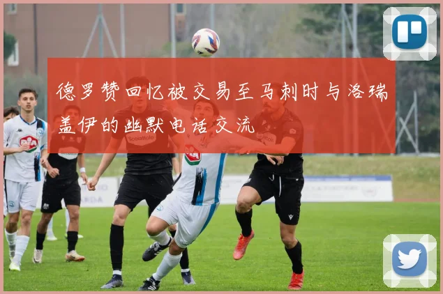 德罗赞回忆被交易至马刺时与洛瑞盖伊的幽默电话交流