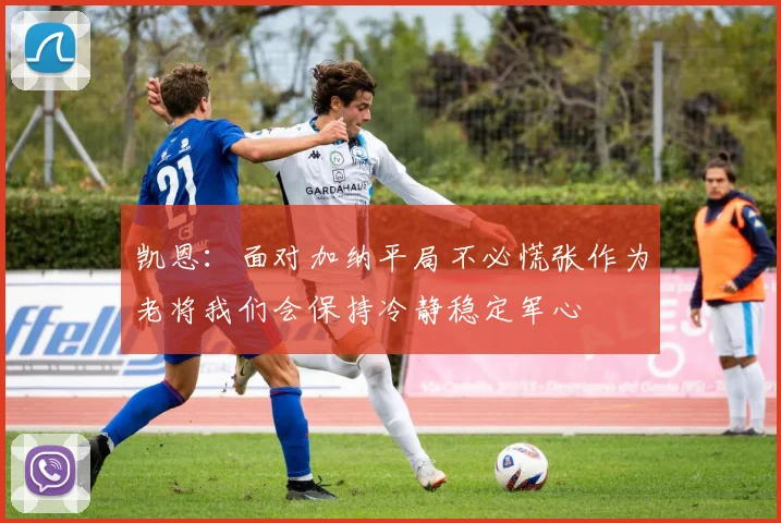 凯恩：面对加纳平局不必慌张作为老将我们会保持冷静稳定军心