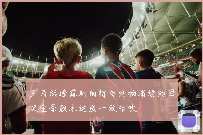 罗马诺透露科纳特与利物浦续约因奖金条款未达成一致告吹