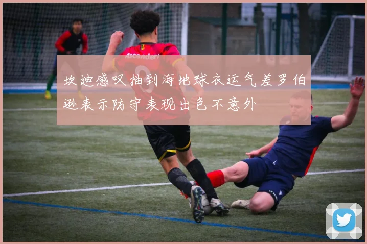 坎迪感叹抽到海地球衣运气差罗伯逊表示防守表现出色不意外