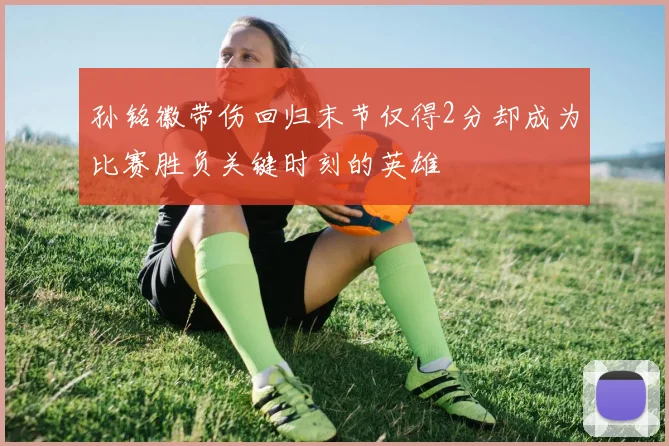 孙铭徽带伤回归末节仅得2分却成为比赛胜负关键时刻的英雄