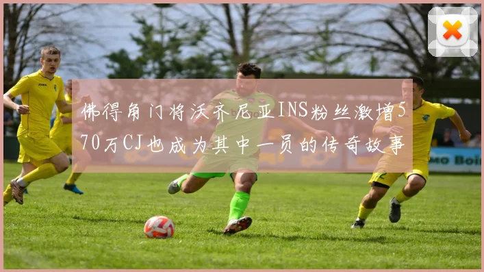 佛得角门将沃齐尼亚INS粉丝激增570万CJ也成为其中一员的传奇故事