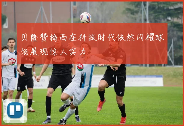 贝隆赞梅西在科技时代依然闪耀球场展现惊人实力