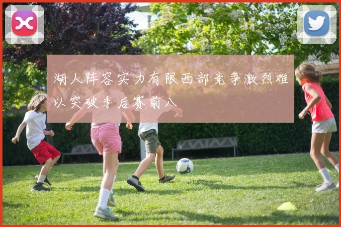 湖人阵容实力有限西部竞争激烈难以突破季后赛前八