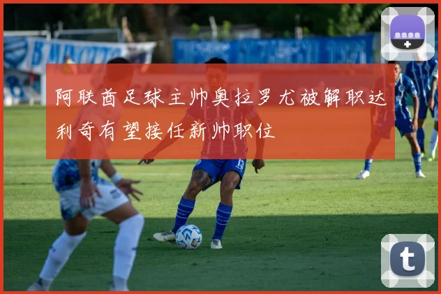 阿联酋足球主帅奥拉罗尤被解职达利奇有望接任新帅职位