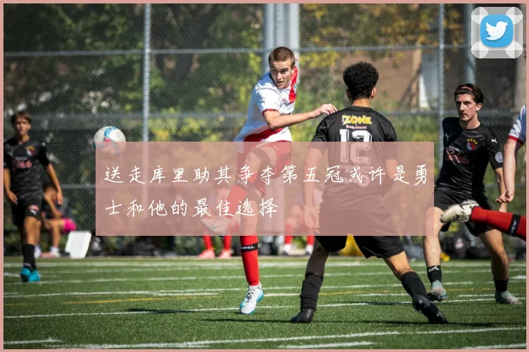 送走库里助其争夺第五冠或许是勇士和他的最佳选择