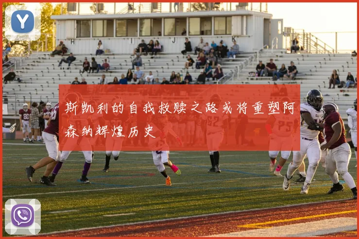 斯凯利的自我救赎之路或将重塑阿森纳辉煌历史