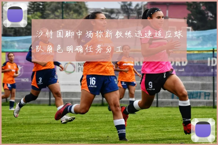 沙特国脚中场称新教练迅速适应球队角色明确任务分工