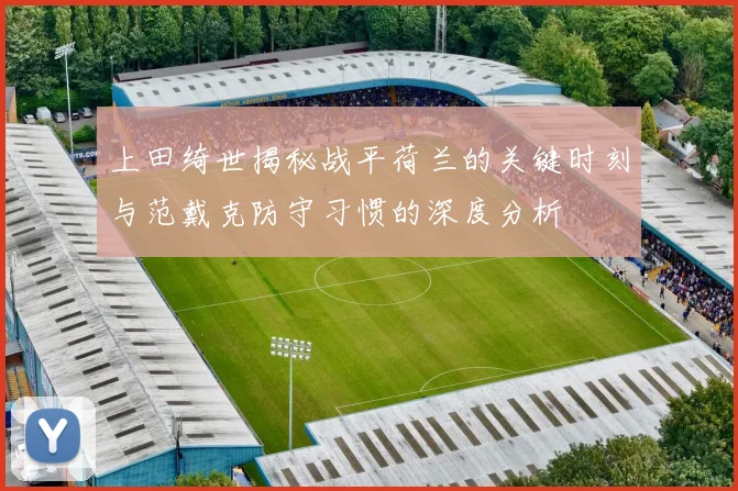 上田绮世揭秘战平荷兰的关键时刻与范戴克防守习惯的深度分析