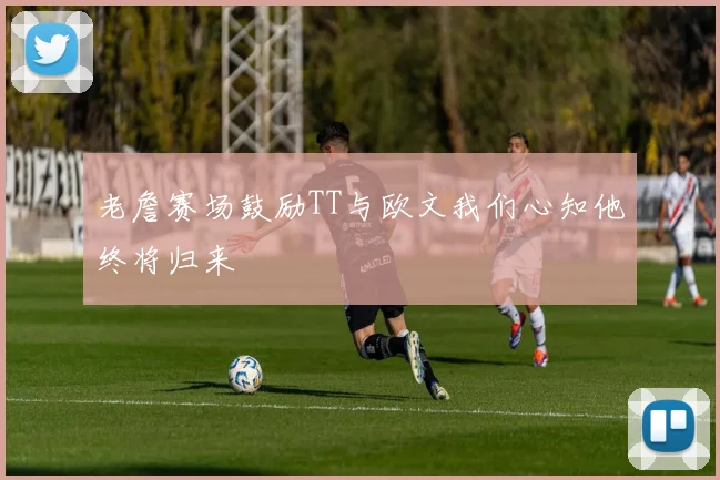 老詹赛场鼓励TT与欧文我们心知他终将归来