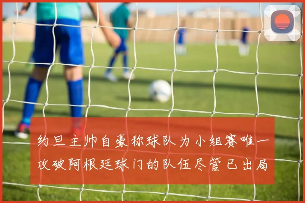 约旦主帅自豪称球队为小组赛唯一攻破阿根廷球门的队伍尽管已出局