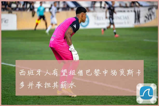 西班牙人有望租借巴黎中场莫斯卡多并承担其薪水