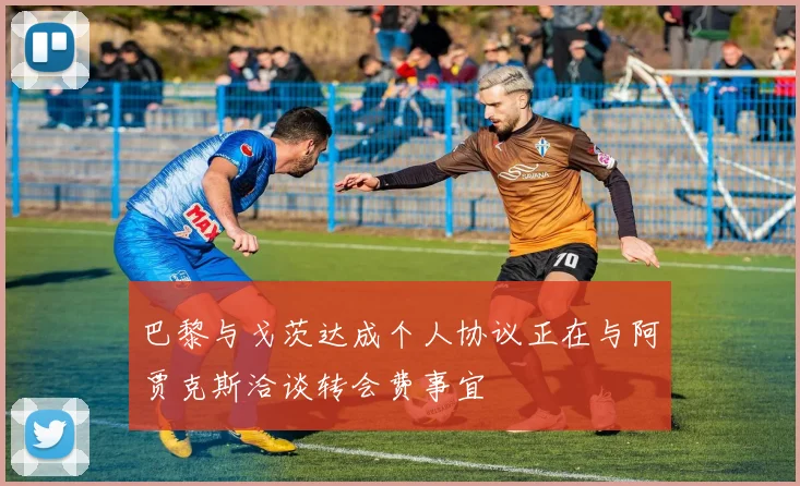 巴黎与戈茨达成个人协议正在与阿贾克斯洽谈转会费事宜