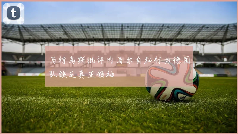 马特乌斯批评内马尔自私行为德国队缺乏真正领袖