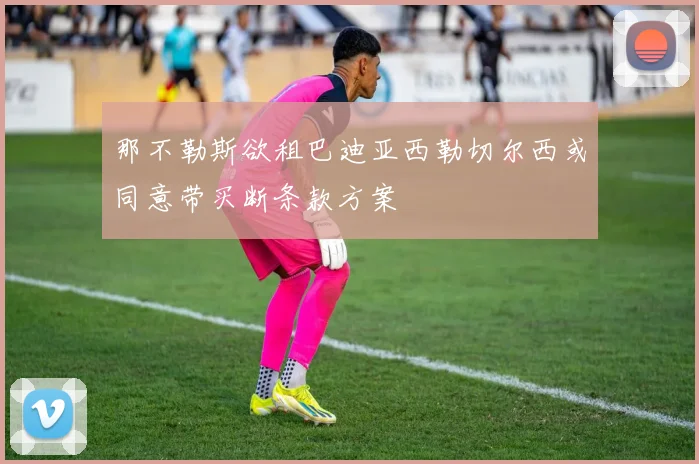 那不勒斯欲租巴迪亚西勒切尔西或同意带买断条款方案