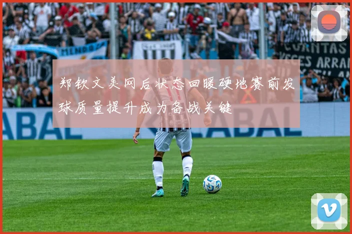 郑钦文美网后状态回暖硬地赛前发球质量提升成为备战关键